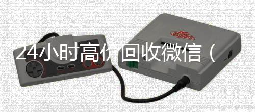 24小时高价回收微信（2在线收微信4小时高价回收微信秒结平台正规微信号回收秒结）